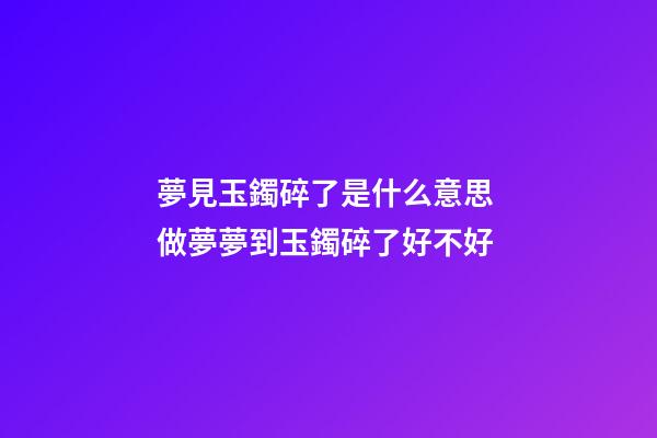 夢見玉鐲碎了是什么意思 做夢夢到玉鐲碎了好不好